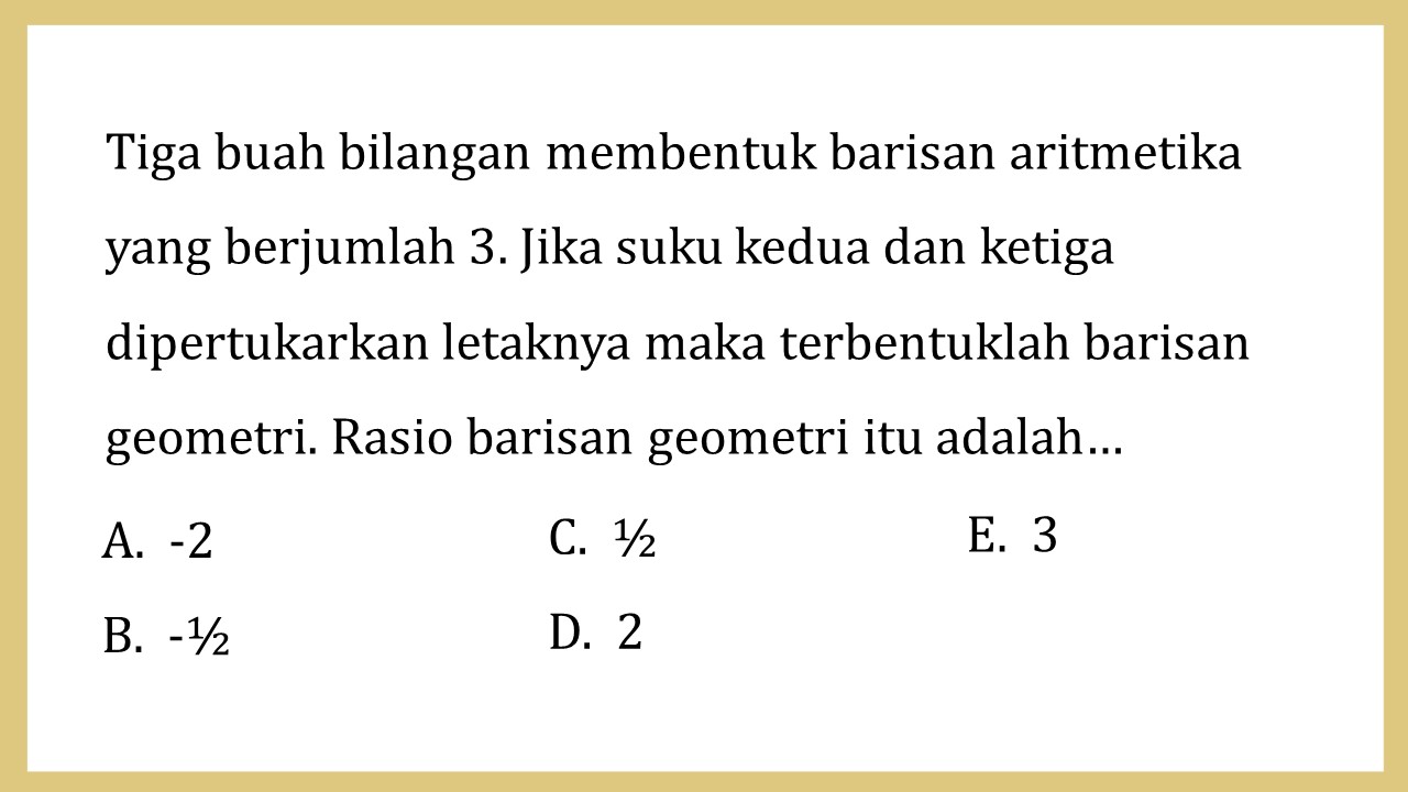 Tiga buah bilangan membentuk barisan aritmetika yang berjumlah 3. Jika suku kedua dan ketiga dipertukarkan letaknya maka terbentuklah barisan geometri. Rasio barisan geometri itu adalah…
