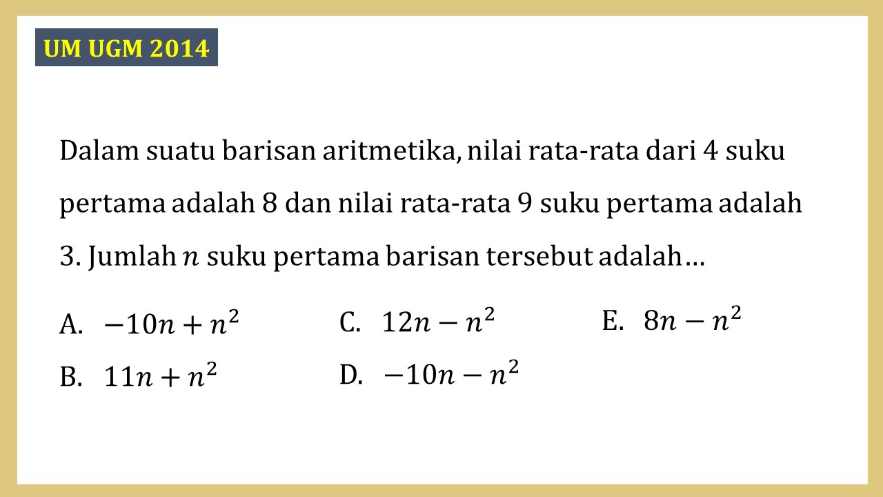 Dalam suatu barisan aritmetika, nilai rata-rata dari 4 suku pertama adalah 8 dan nilai rata-rata 9 suku pertama adalah 3. Jumlah n suku pertama barisan tersebut adalah…
