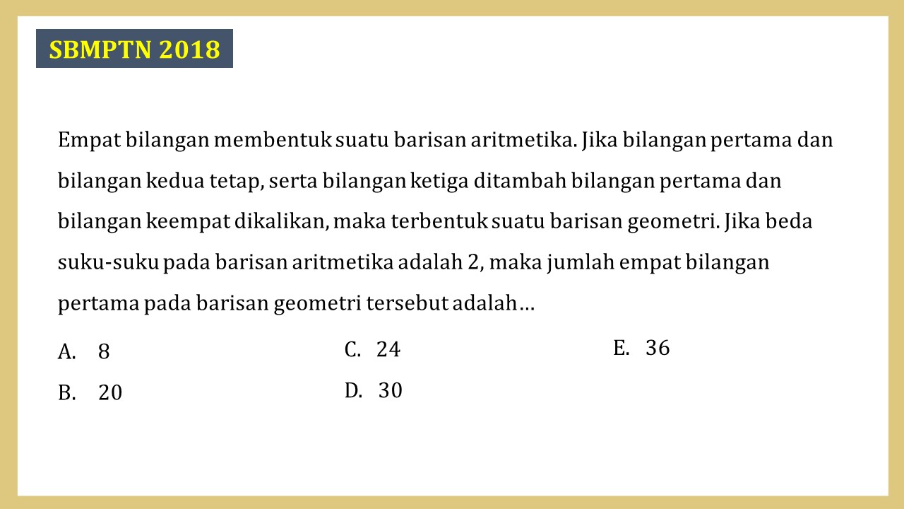 Empat bilangan membentuk suatu barisan aritmetika. Jika bilangan pertama dan bilangan kedua tetap, serta bilangan ketiga ditambah bilangan pertama dan bilangan keempat dikalikan, maka terbentuk suatu barisan geometri. Jika beda suku-suku pada barisan aritmetika adalah 2, maka jumlah empat bilangan pertama pada barisan geometri tersebut adalah…
