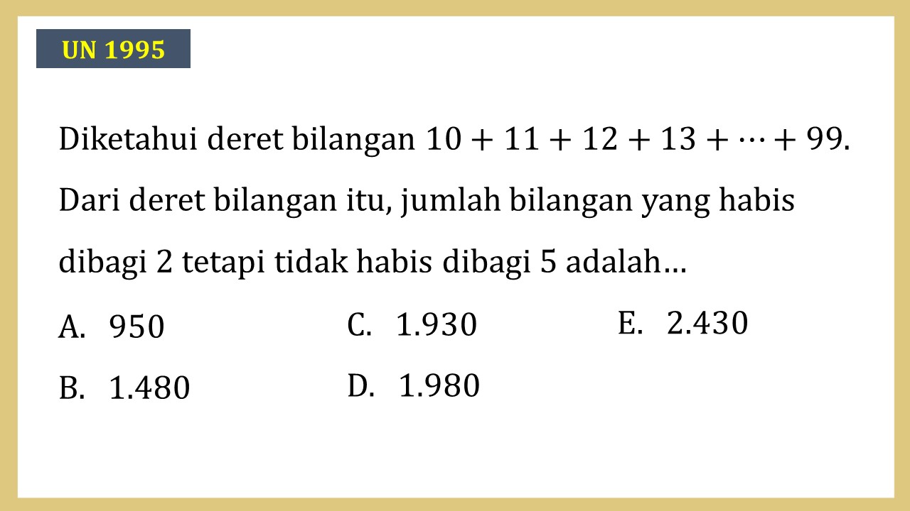 Diketahui deret bilangan 10+11+12+13+⋯+99. Dari deret bilangan itu, jumlah bilangan yang habis dibagi 2 tetapi tidak habis dibagi 5 adalah…
