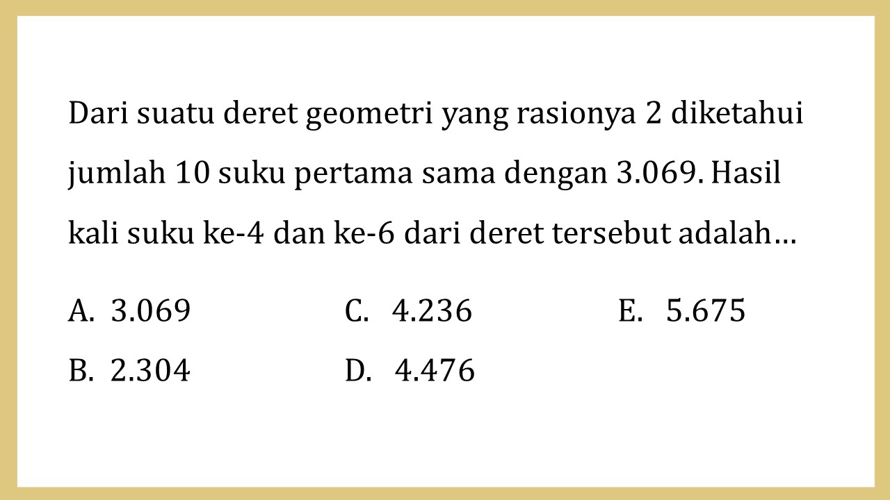 Dari suatu deret geometri yang rasionya 2 diketahui jumlah 10 suku pertama sama dengan 3.069. Hasil kali suku ke-4 dan ke-6 dari deret tersebut adalah…
