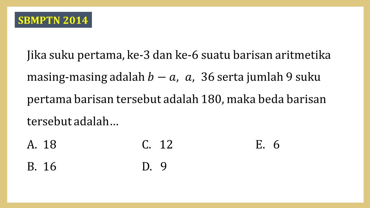 Jika suku pertama, ke-3 dan ke-6 suatu barisan aritmetika masing-masing adalah b-a, a, 36 serta jumlah 9 suku pertama barisan tersebut adalah 180, maka beda barisan tersebut adalah…
