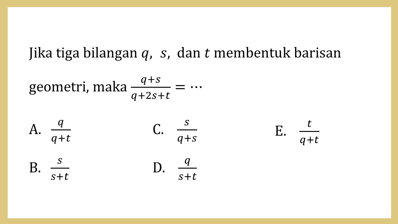 Jika tiga bilangan q, s, dan t membentuk barisan geometri, maka (q+s)/(q+2s+t)=⋯
