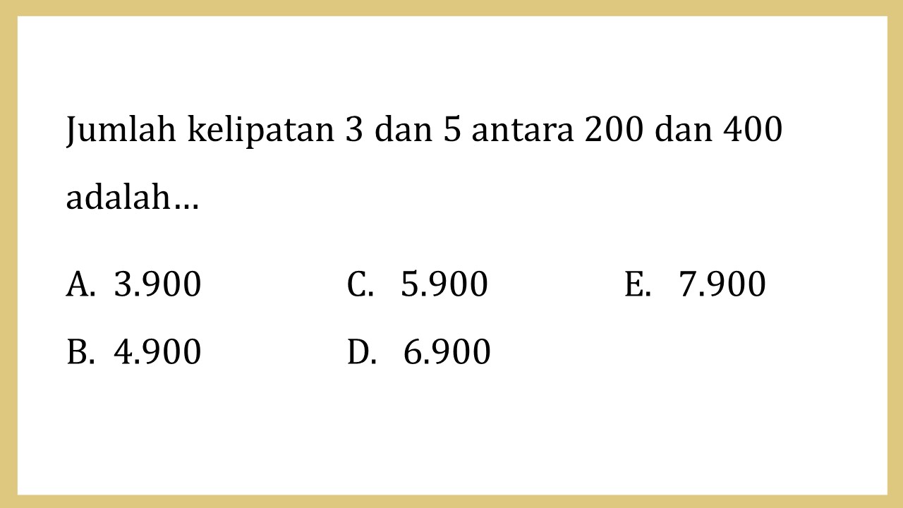 Jumlah kelipatan 3 dan 5 antara 200 dan 400 adalah…
