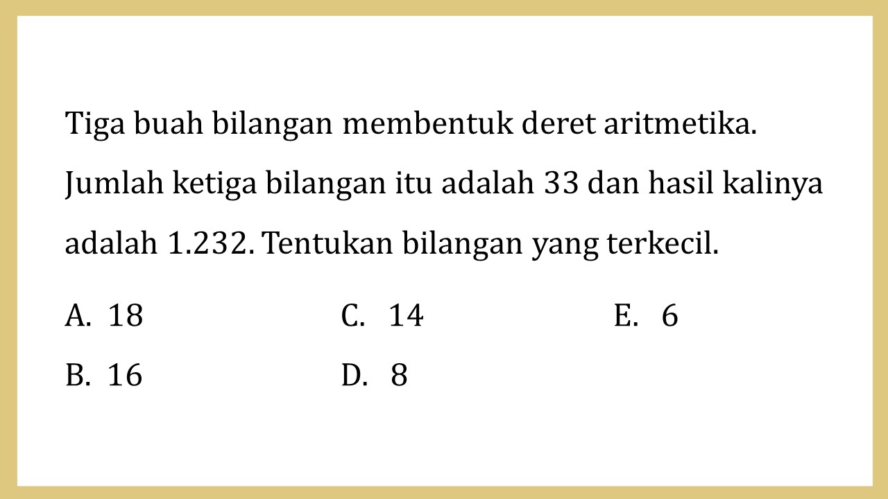 Tiga buah bilangan membentuk deret aritmetika. Jumlah ketiga bilangan itu adalah 33 dan hasil kalinya adalah 1.232. Tentukan bilangan yang terkecil.
