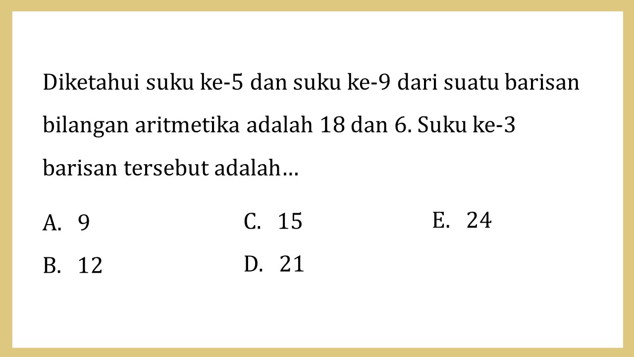 Diketahui suku ke-5 dan suku ke-9 dari suatu barisan bilangan aritmetika adalah 18 dan 6. Suku ke-3 barisan tersebut adalah…
