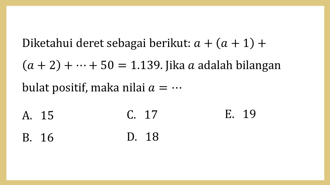 Diketahui deret sebagai berikut: a+(a+1)+(a+2)+⋯+50=1139. Jika a adalah bilangan bulat positif, maka nilai a=⋯
