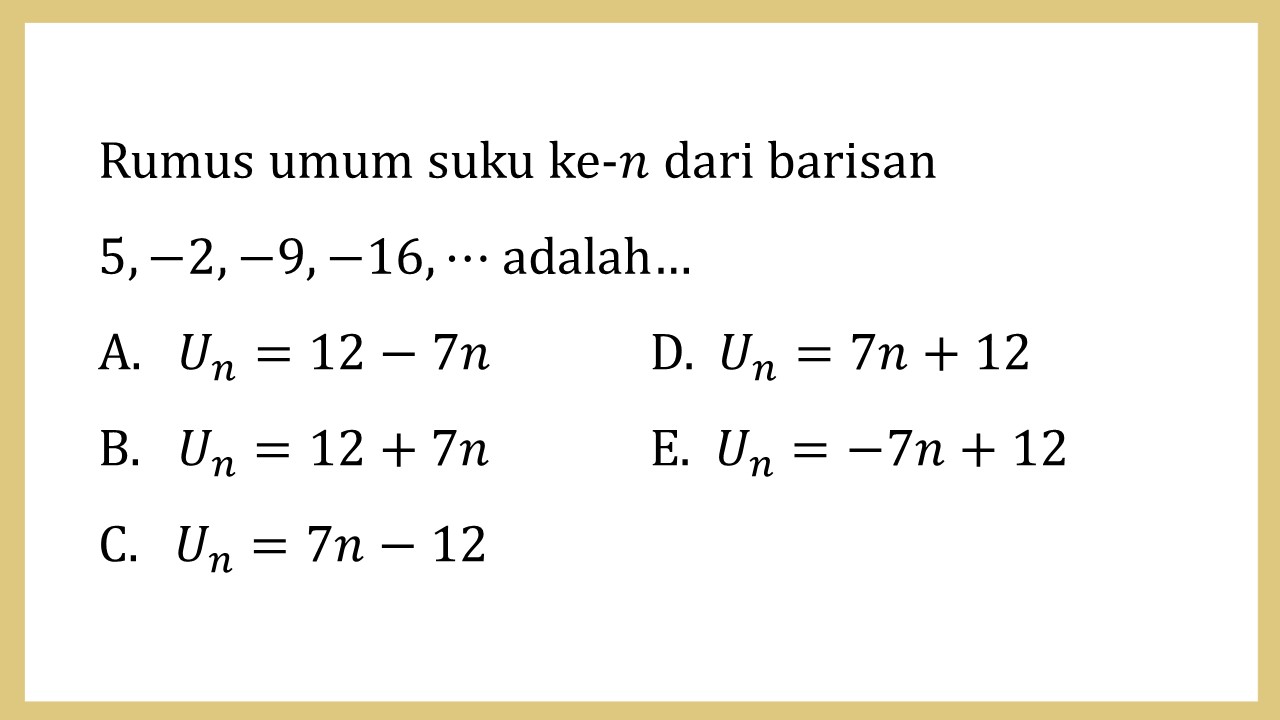 Rumus umum suku ke-n dari barisan 5, −2, −9, −16, ⋯ adalah…
