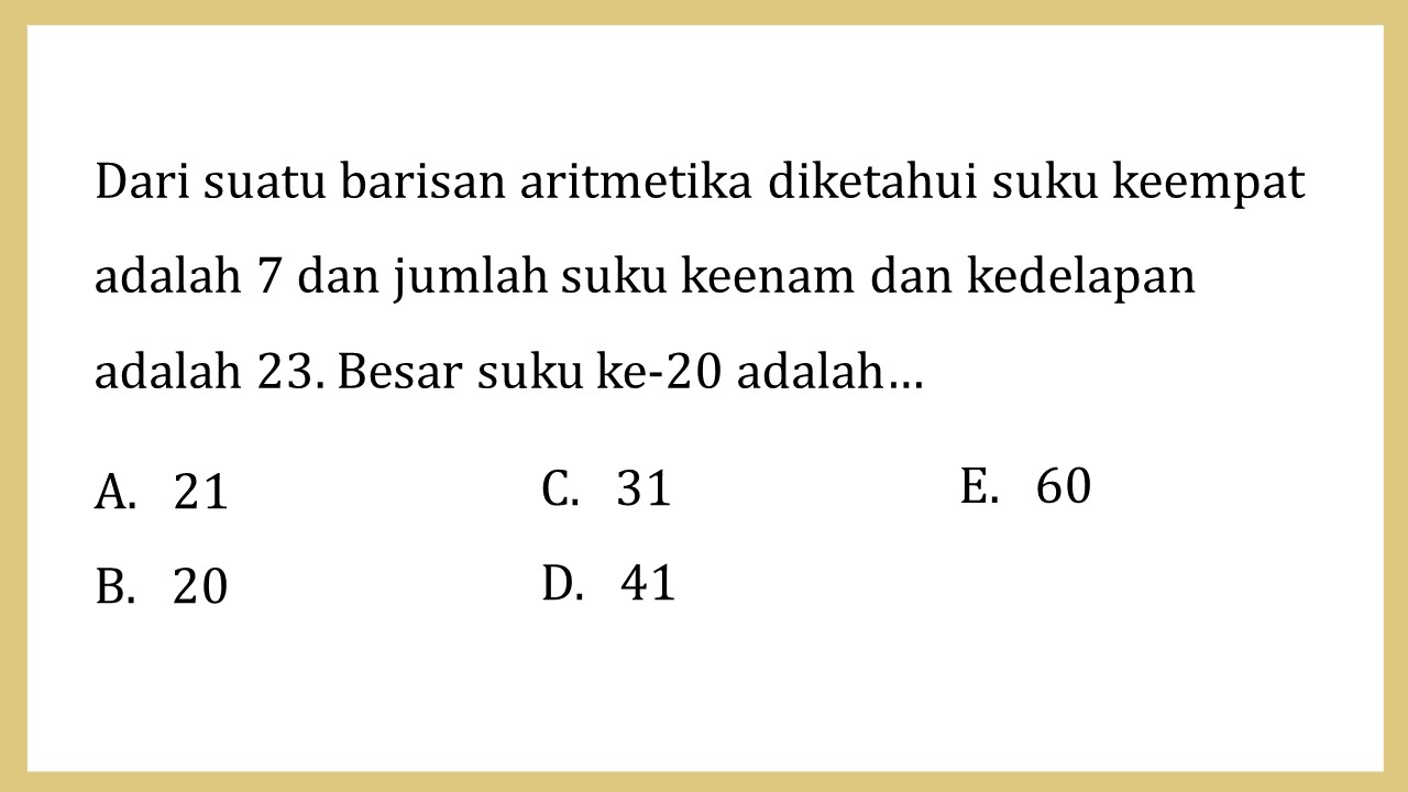 Dari suatu barisan aritmetika diketahui suku keempat adalah 7 dan jumlah suku keenam dan kedelapan adalah 23. Besar suku ke-20 adalah…
