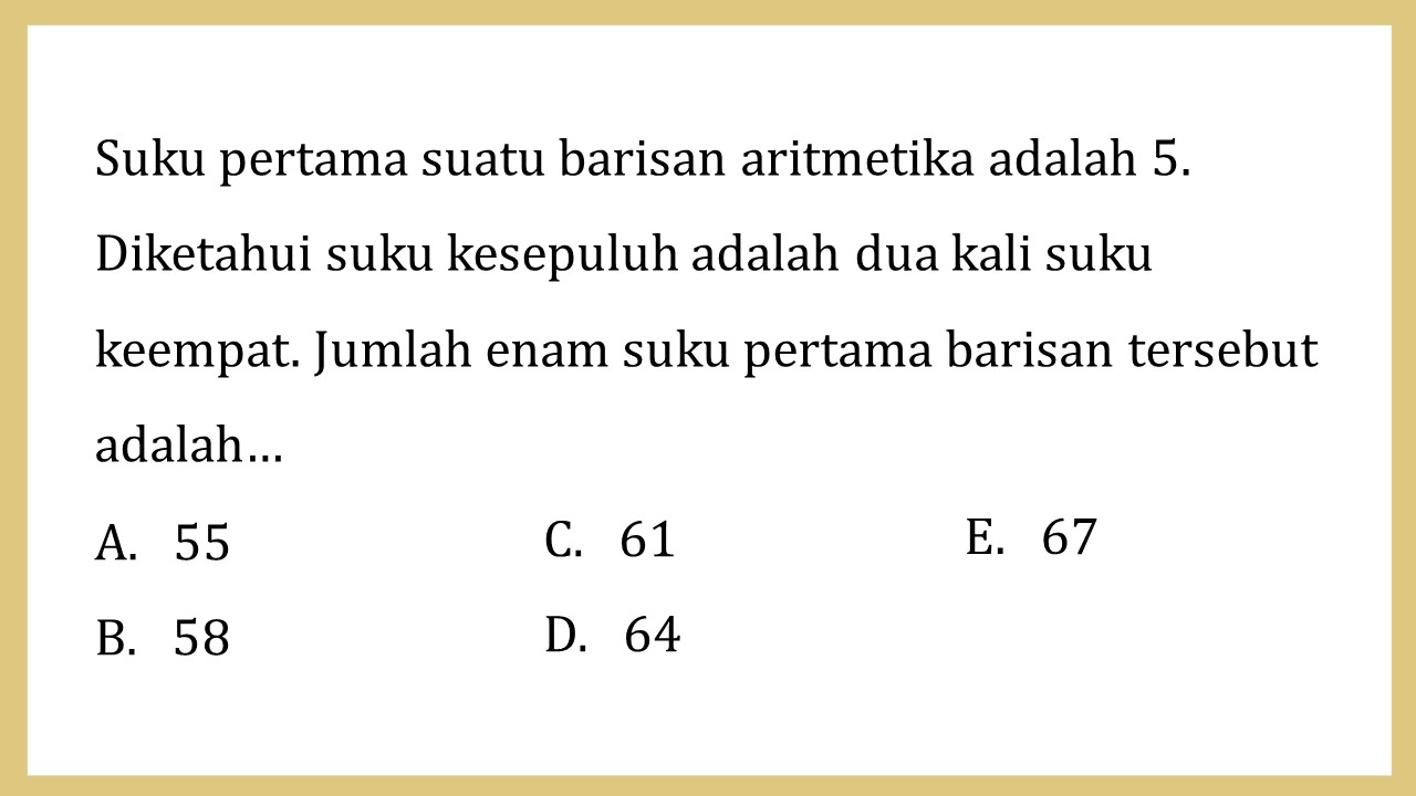 Suku pertama suatu barisan aritmetika adalah 5. Diketahui suku kesepuluh adalah dua kali suku keempat. Jumlah enam suku pertama barisan tersebut adalah…
