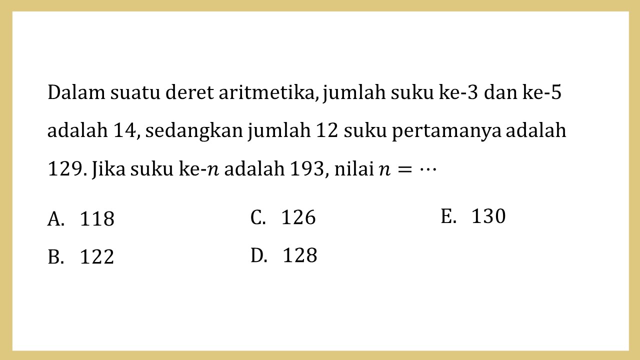 Dalam suatu deret aritmetika, jumlah suku ke-3 dan ke-5 adalah 14, sedangkan jumlah 12 suku pertamanya adalah 129. Jika suku ke-n adalah 193, nilai n=⋯
