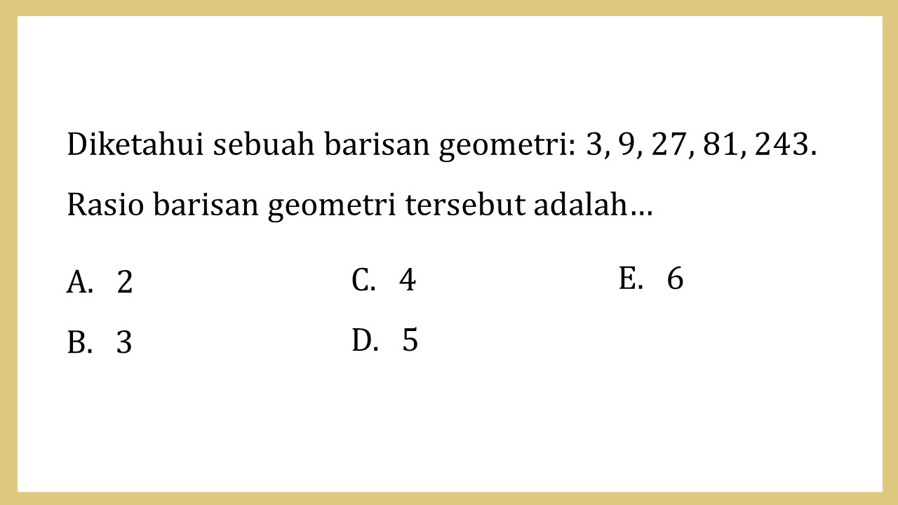 Diketahui sebuah barisan geometri: 3, 9, 27, 81, 243. Rasio barisan geometri tersebut adalah…
