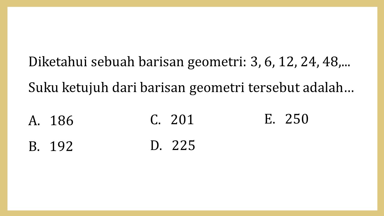 Diketahui sebuah barisan geometri: 3, 6, 12, 24, 48,... Suku ketujuh dari barisan geometri tersebut adalah…
