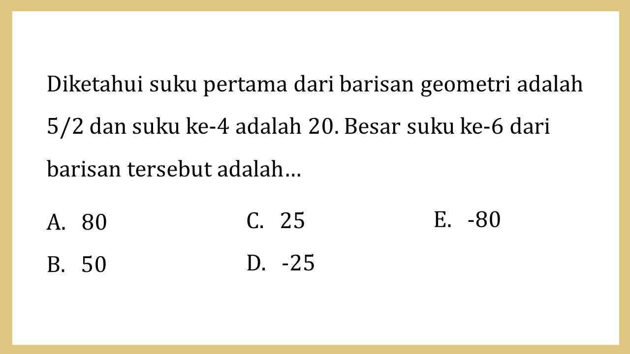 Diketahui suku pertama dari barisan geometri adalah 5/2 dan suku ke-4 adalah 20. Besar suku ke-6 dari barisan tersebut adalah…
