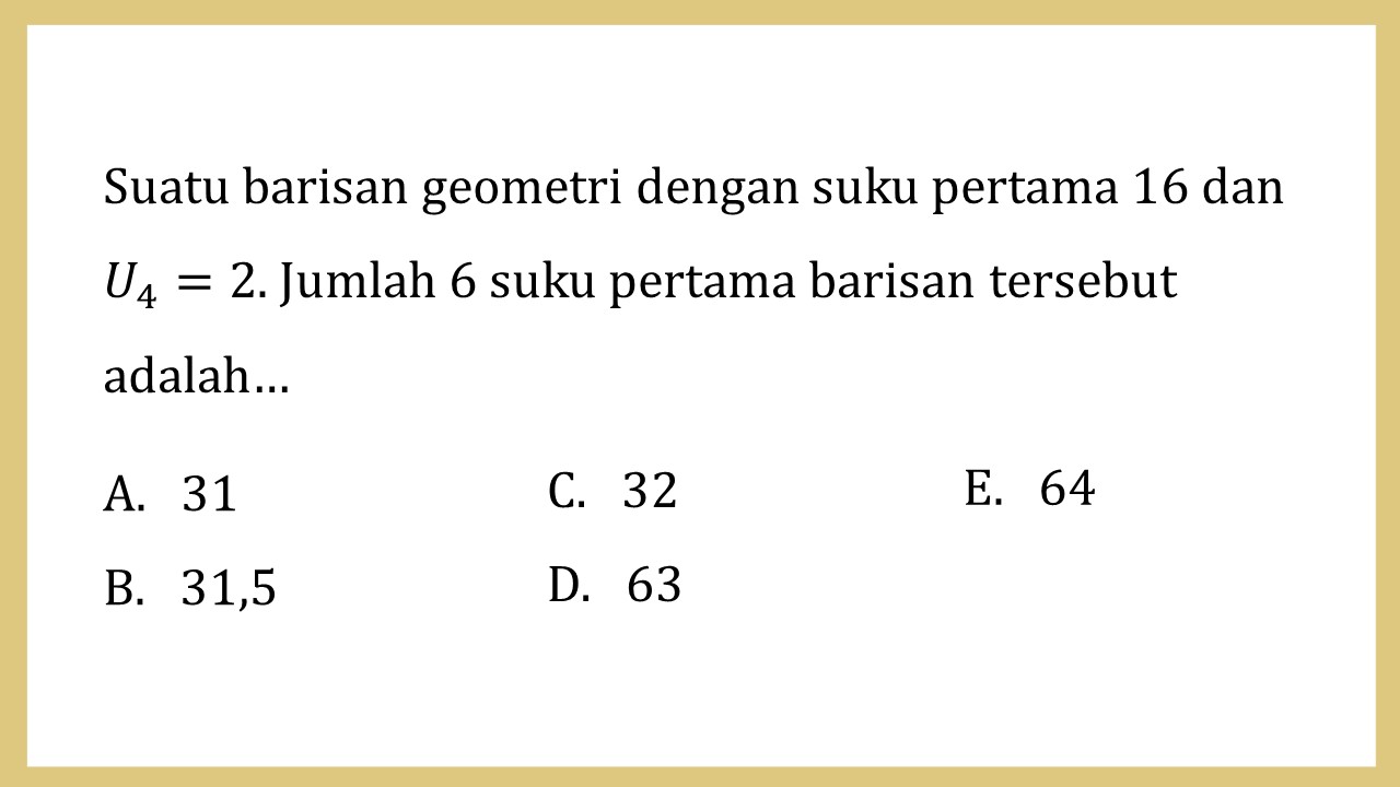 Suatu barisan geometri dengan suku pertama 16 dan U4=2. Jumlah 6 suku pertama barisan tersebut adalah…
