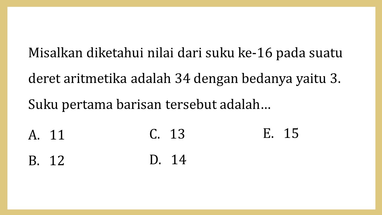 Misalkan diketahui nilai dari suku ke-16 pada suatu deret aritmetika adalah 34 dengan bedanya yaitu 3. Suku pertama barisan tersebut adalah…
