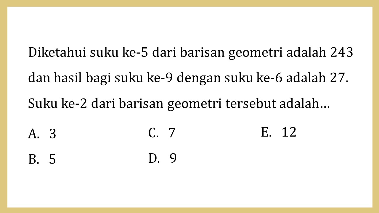 Diketahui suku ke-5 dari barisan geometri adalah 243 dan hasil bagi suku ke-9 dengan suku ke-6 adalah 27. Suku ke-2 dari barisan geometri tersebut adalah…
