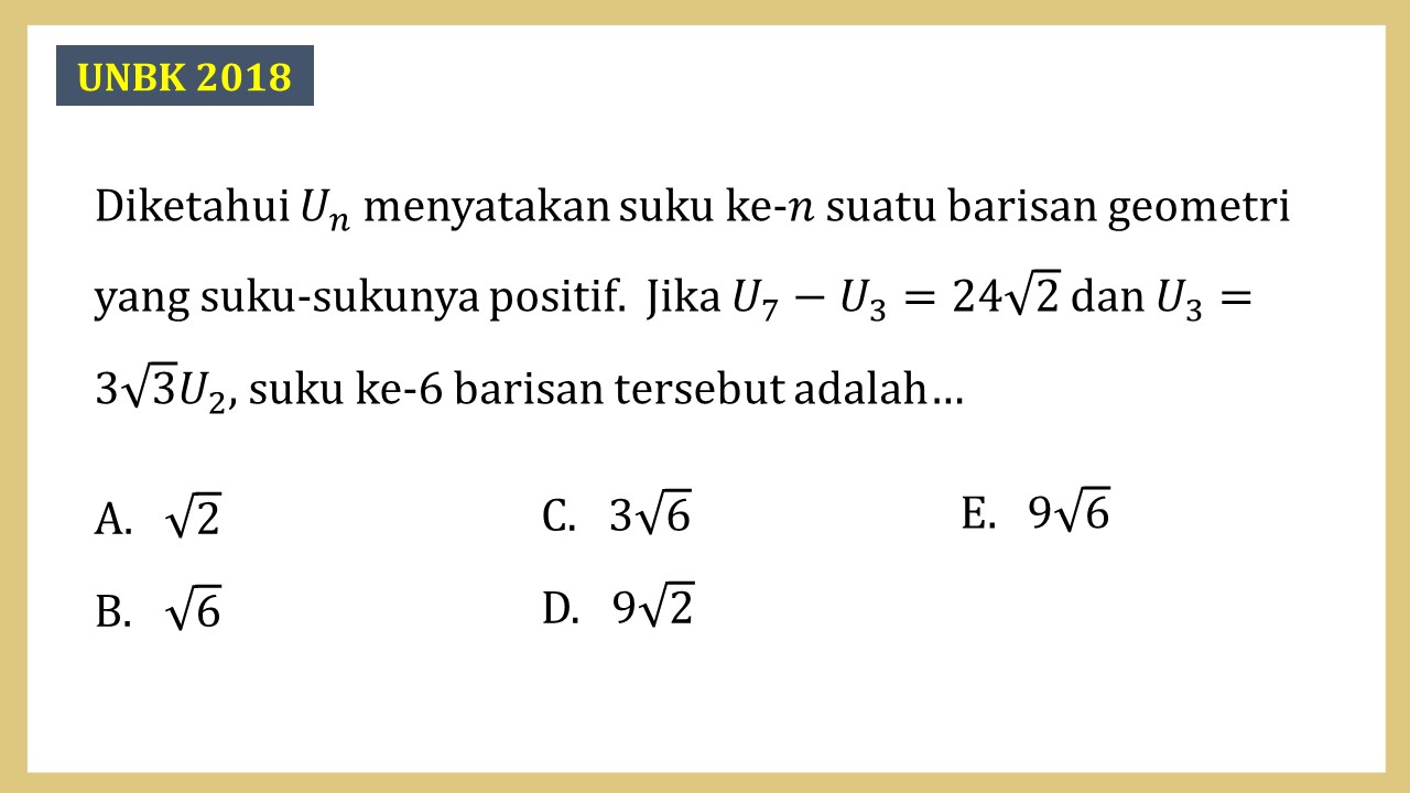 Diketahui Un menyatakan suku ke-n suatu barisan geometri yang suku-sukunya positif. Jika U7-U3=24√2 dan U3=3√3 U2, suku ke-6 barisan tersebut adalah…
