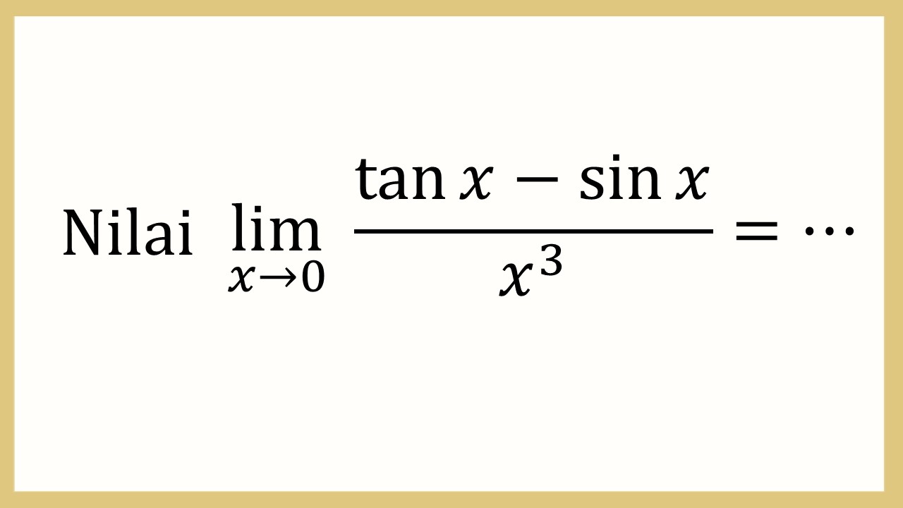 Nilai lim_(x→0)⁡ tan⁡ x-sin⁡ x/x^3 =⋯
