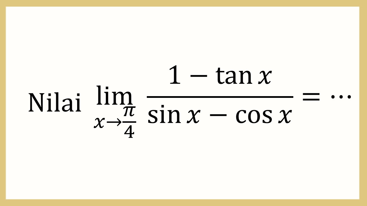 Nilai lim_(x→π/4)⁡ (1-tan⁡ x)/(sin⁡ x-cos ⁡x)=⋯
