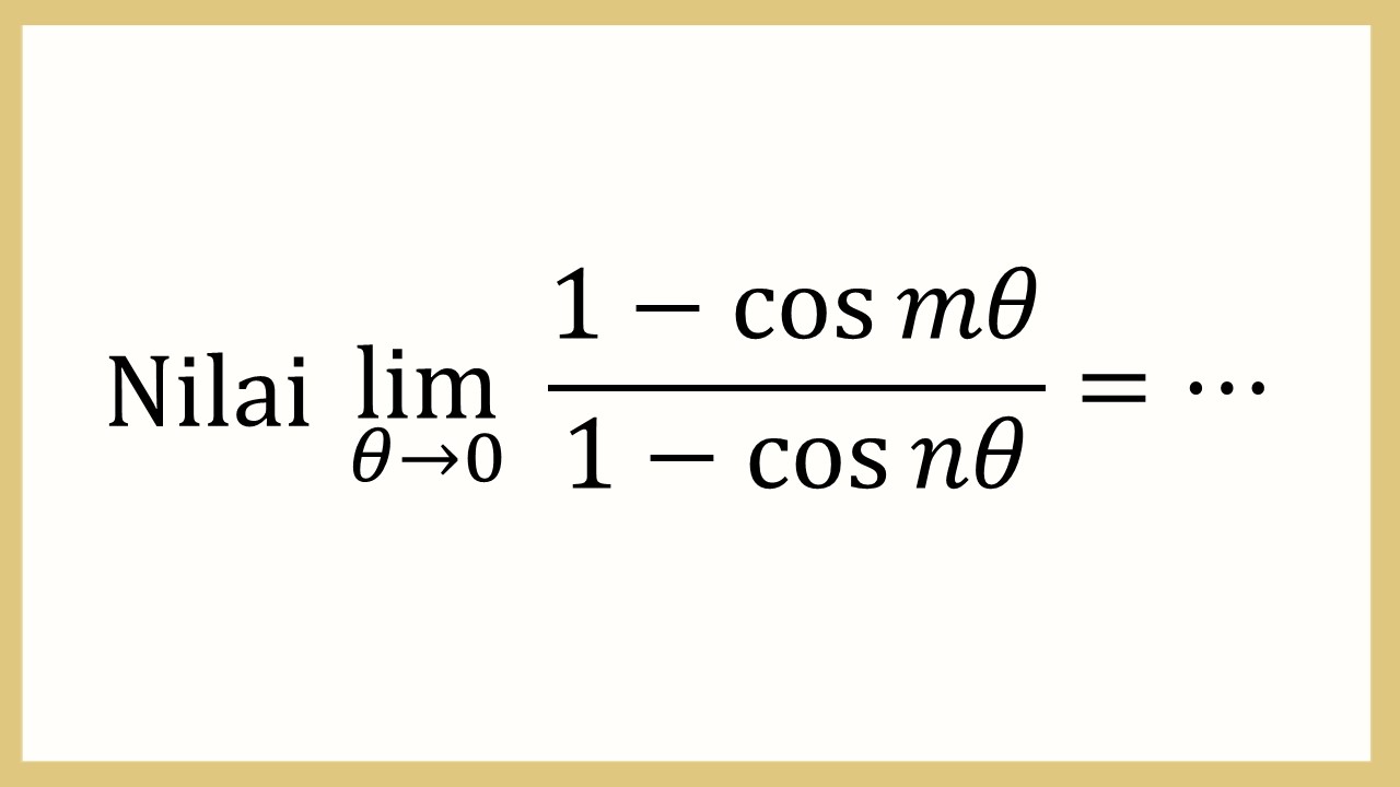 Nilai lim_(θ→0)⁡ (1-cos ⁡mθ)/(1-cos ⁡nθ)=⋯
