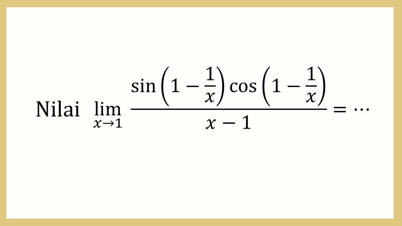 Nilai lim_(x→1)⁡ sin⁡(1-1/x)cos⁡(1-1/x)/(x-1)=⋯
