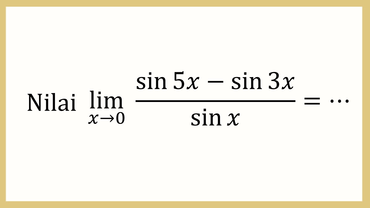 Nilai lim_(x→0)⁡ (sin ⁡5x-sin⁡ 3x)/sin⁡ x=⋯
