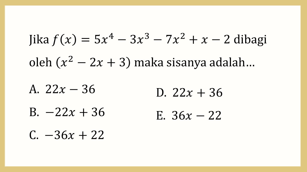 Jika f(x)=5x^4-3x^3-7x^2+x-2 dibagi oleh (x^2-2x+3) maka sisanya adalah…
