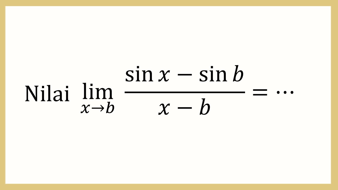 Nilai lim_(x→b)⁡ (sin⁡ x-sin⁡ b)/(x-b)=⋯
