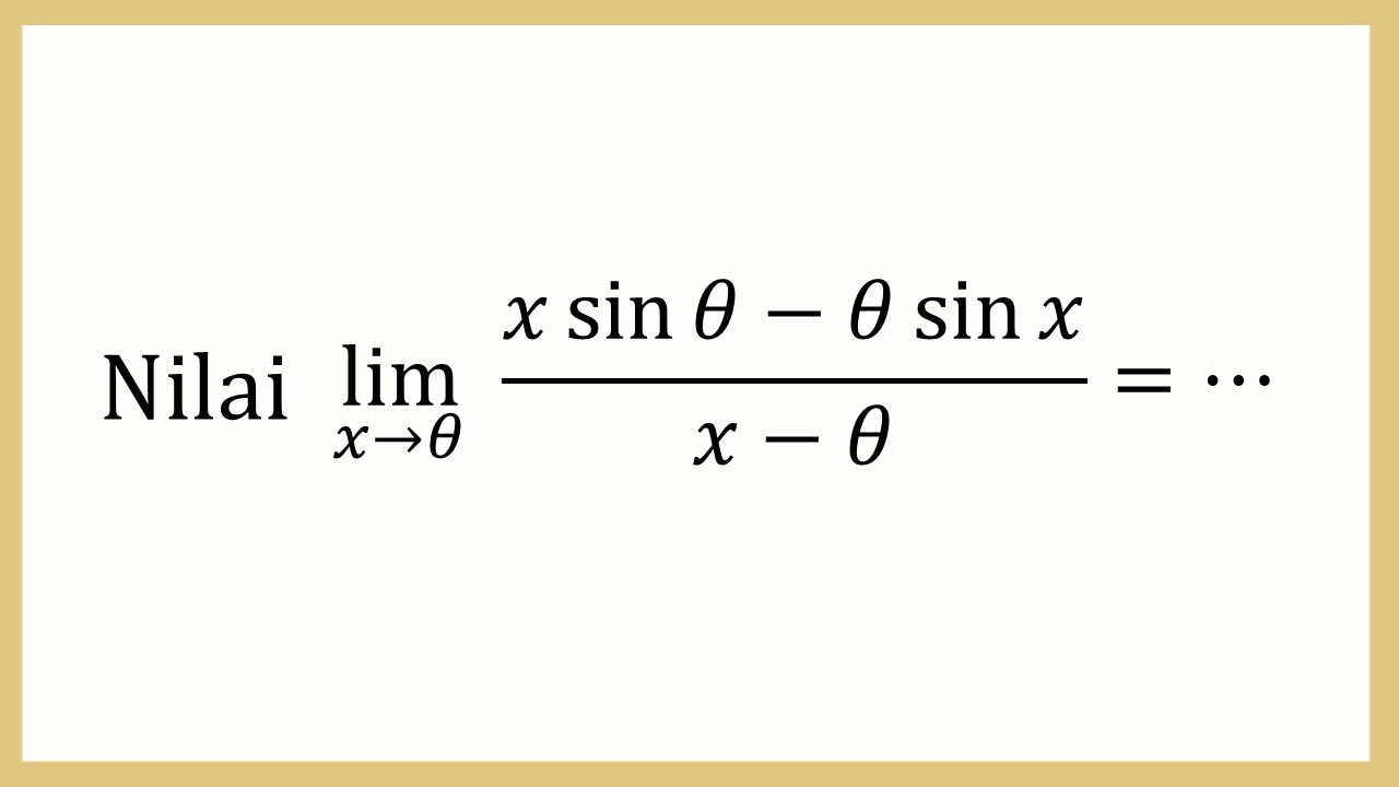 Nilai lim_(x→θ)⁡ (x sin ⁡θ-θ sin⁡ x)/(x-θ)=⋯
