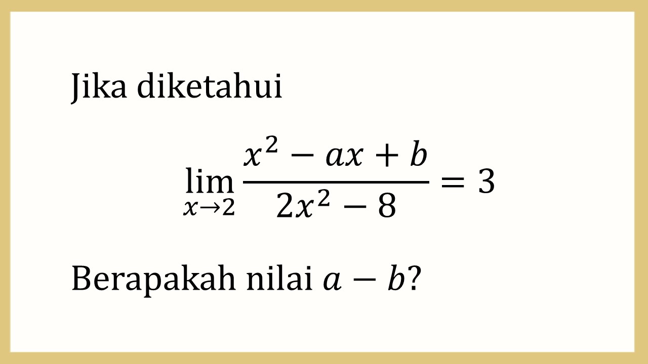 Jika diketahui lim_(x→2)⁡ (x^2-ax+b)/(2x^2-8)=3. Berapakah nilai a-b?
