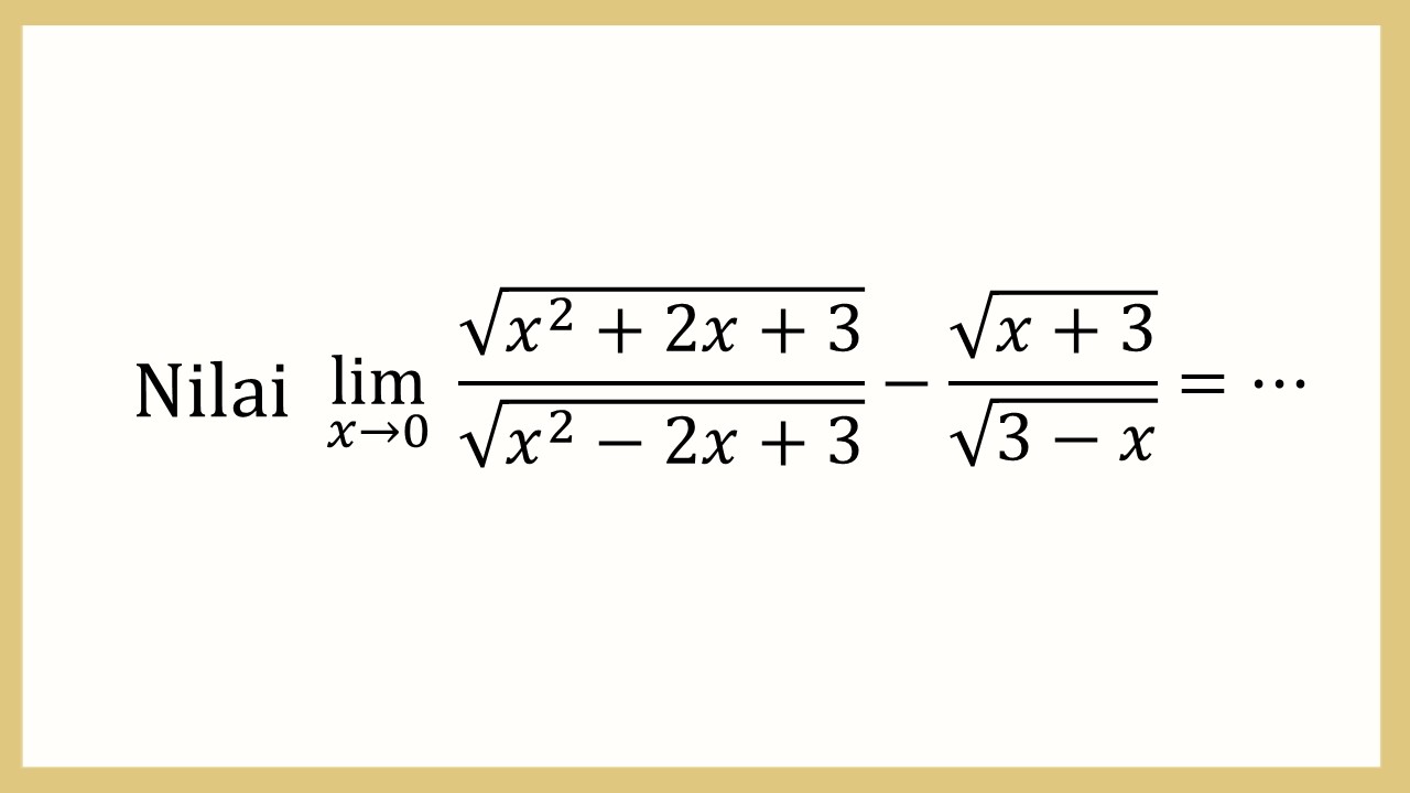 Nilai lim_(x→0)⁡ √(x^2+2x+3)/√(x^2-2x+3)-√(x+3)/√(3-x)=⋯
