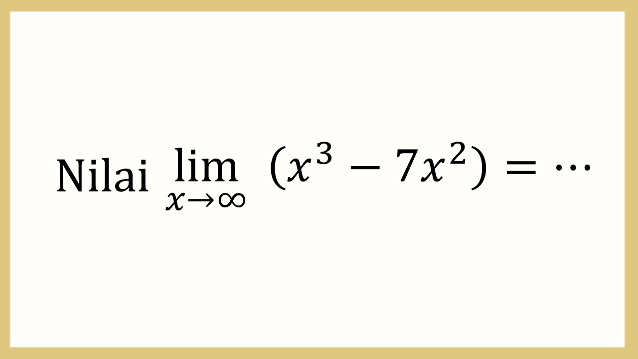 Nilai lim_(x→∞)⁡ (x^3-7x^2)=⋯
