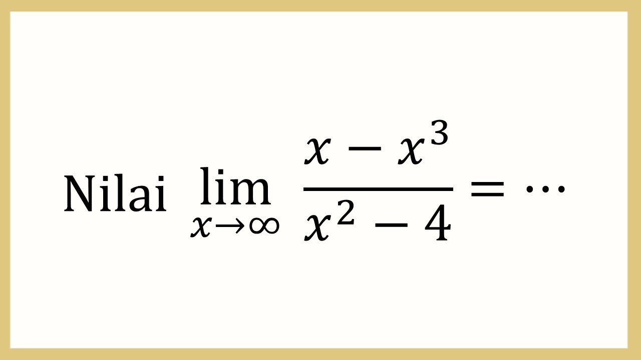 Nilai lim_(x→∞)⁡ (x-x^3)/(x^2-4)=⋯
