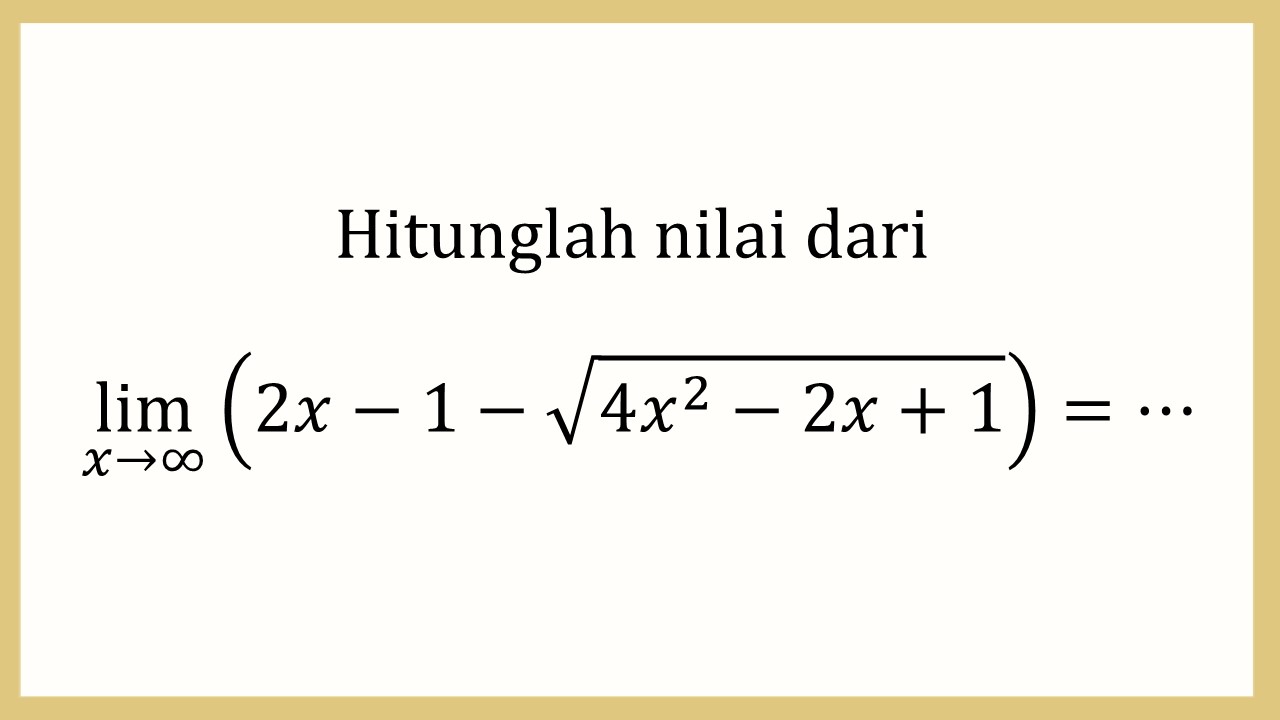 Hitunglah nilai dari lim_(x→∞)⁡ (2x-1-√(4x^2-2x+1))=⋯
