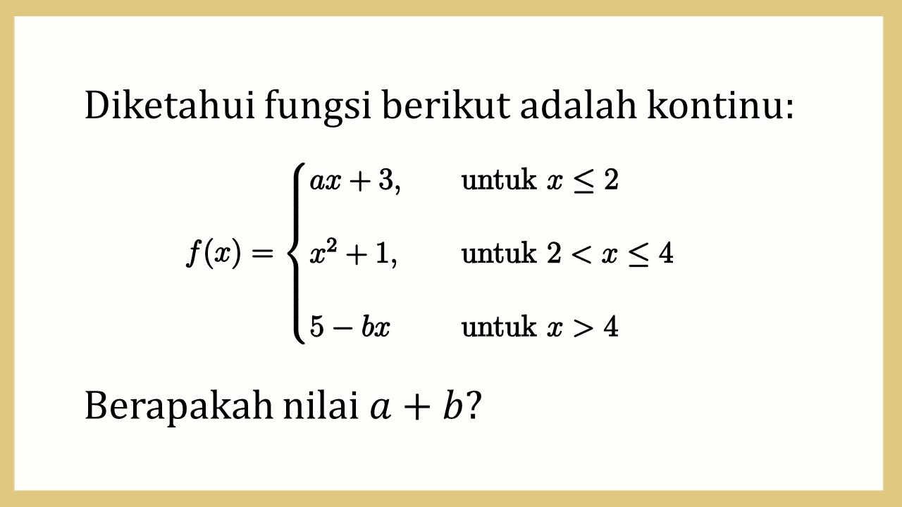 Diketahui fungsi berikut adalah kontinu: f(x) = ax+3, untuk x <= 2; x^2+1 untuk 2 < x <= 4 dan 5-bx untuk x>4. Berapakah nilai a+b?