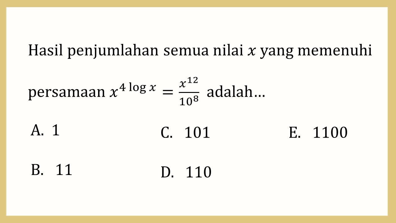 Hasil penjumlahan semua nilai x yang memenuhi persamaan x^(4 log⁡ x)=x^12/10^8 adalah…
