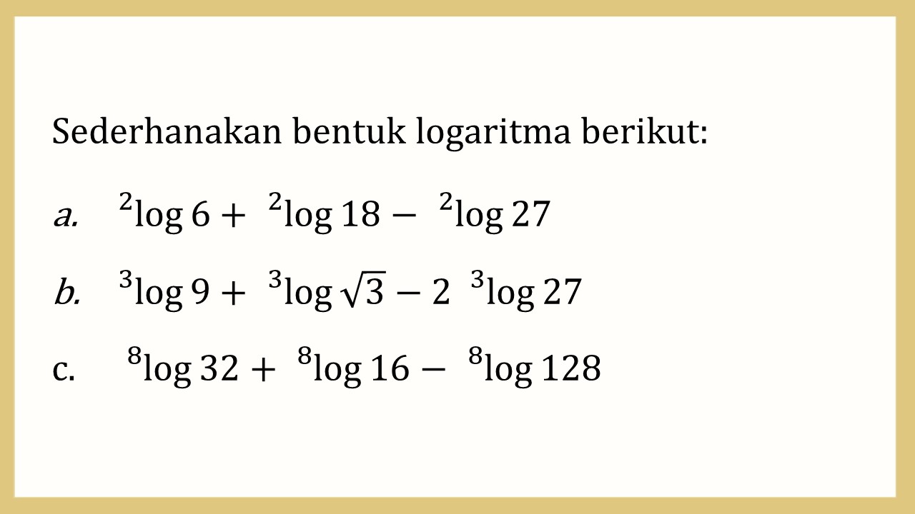 Sederhanakan bentuk logaritma berikut:
^2 log⁡ 6+^2 log⁡ 18-^2 log ⁡27
^3 log ⁡9+ ^3 log⁡ √3-2 ^3 log ⁡27
 ^8 log⁡ 32+ ^8 log ⁡16- ^8 log ⁡128
