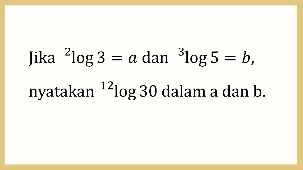 Jika ^2 log⁡3=a dan ^3 log⁡5=b, nyatakan ^12 log⁡ 30 dalam a dan b.
