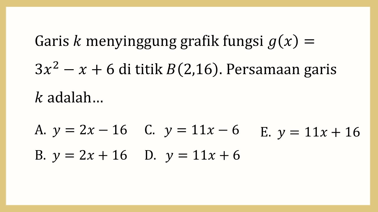 Garis k menyinggung grafik fungsi g(x)=3x^2-x+6 di titik B(2,16). Persamaan garis k adalah…
