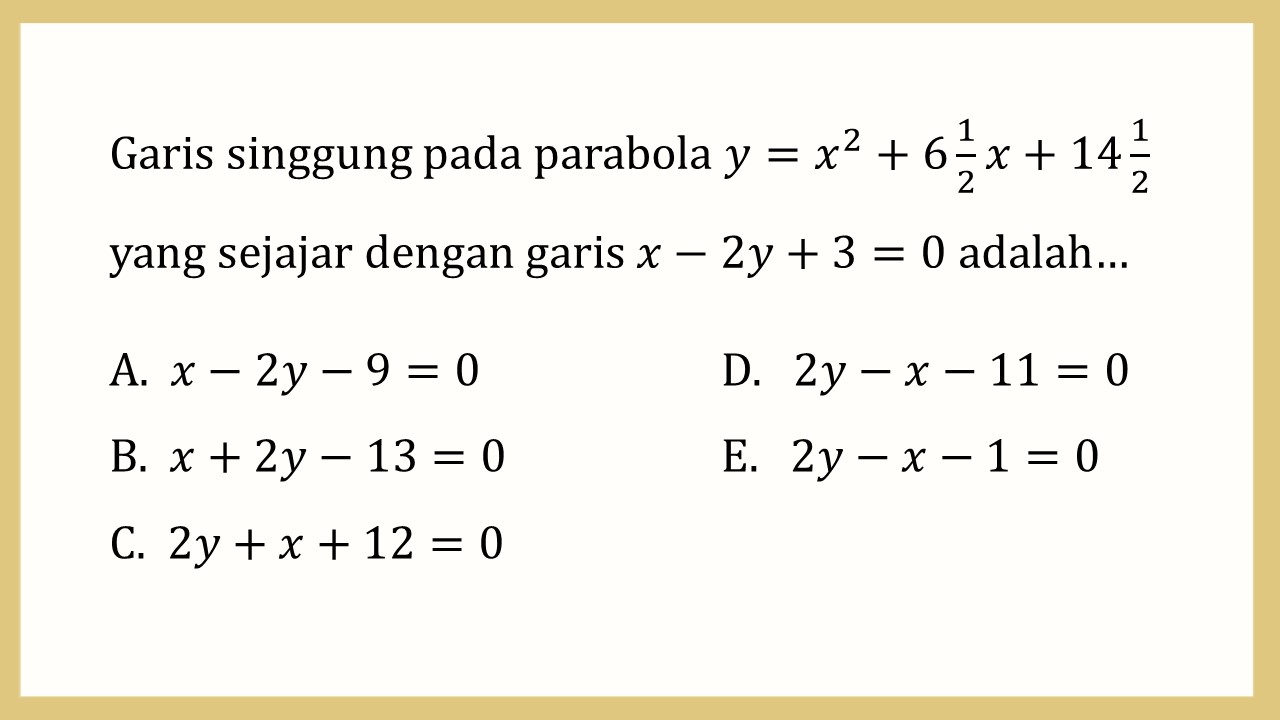 Garis singgung pada parabola y=x^2+6 1/2 x+14 1/2 yang sejajar dengan garis x-2y+3=0 adalah…
