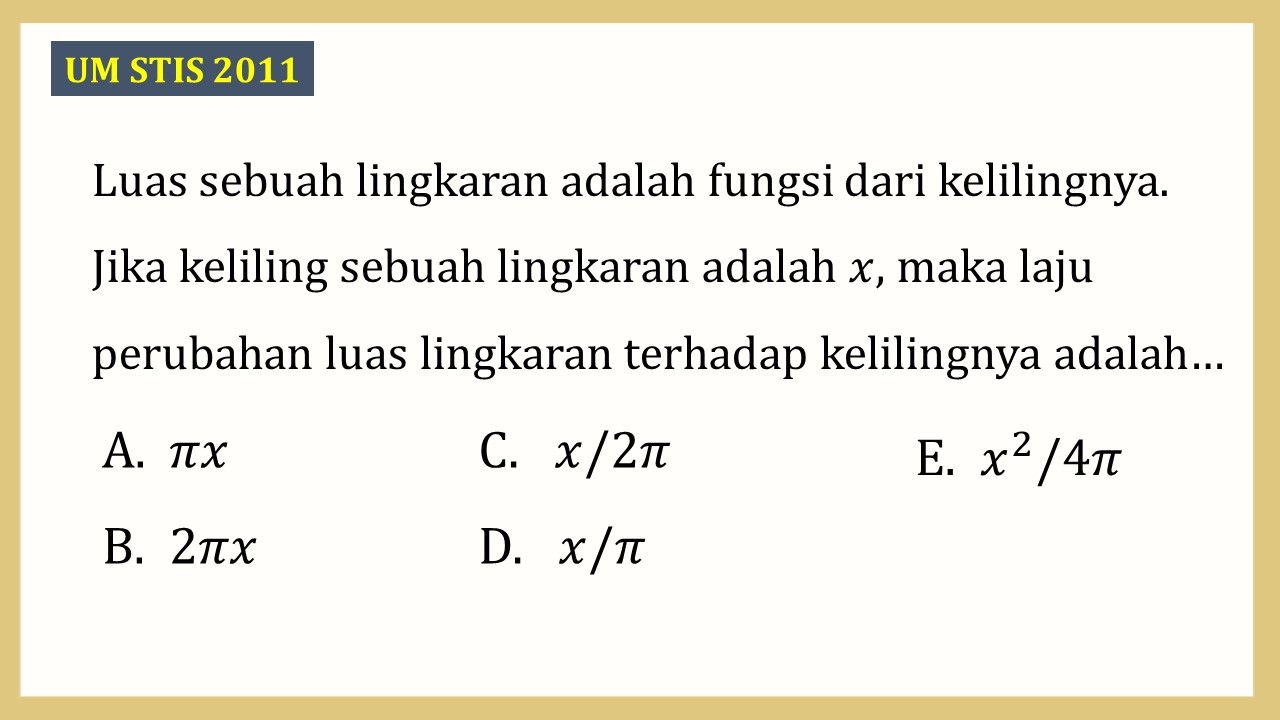 Luas sebuah lingkaran adalah fungsi dari kelilingnya. Jika keliling sebuah lingkaran adalah x, maka laju perubahan luas lingkaran terhadap kelilingnya adalah…
