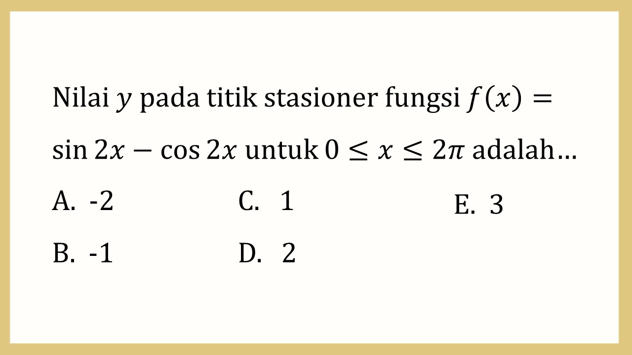 Nilai y pada titik stasioner fungsi f(x)=sin ⁡2x-cos ⁡2x untuk 0≤x≤2π adalah…
