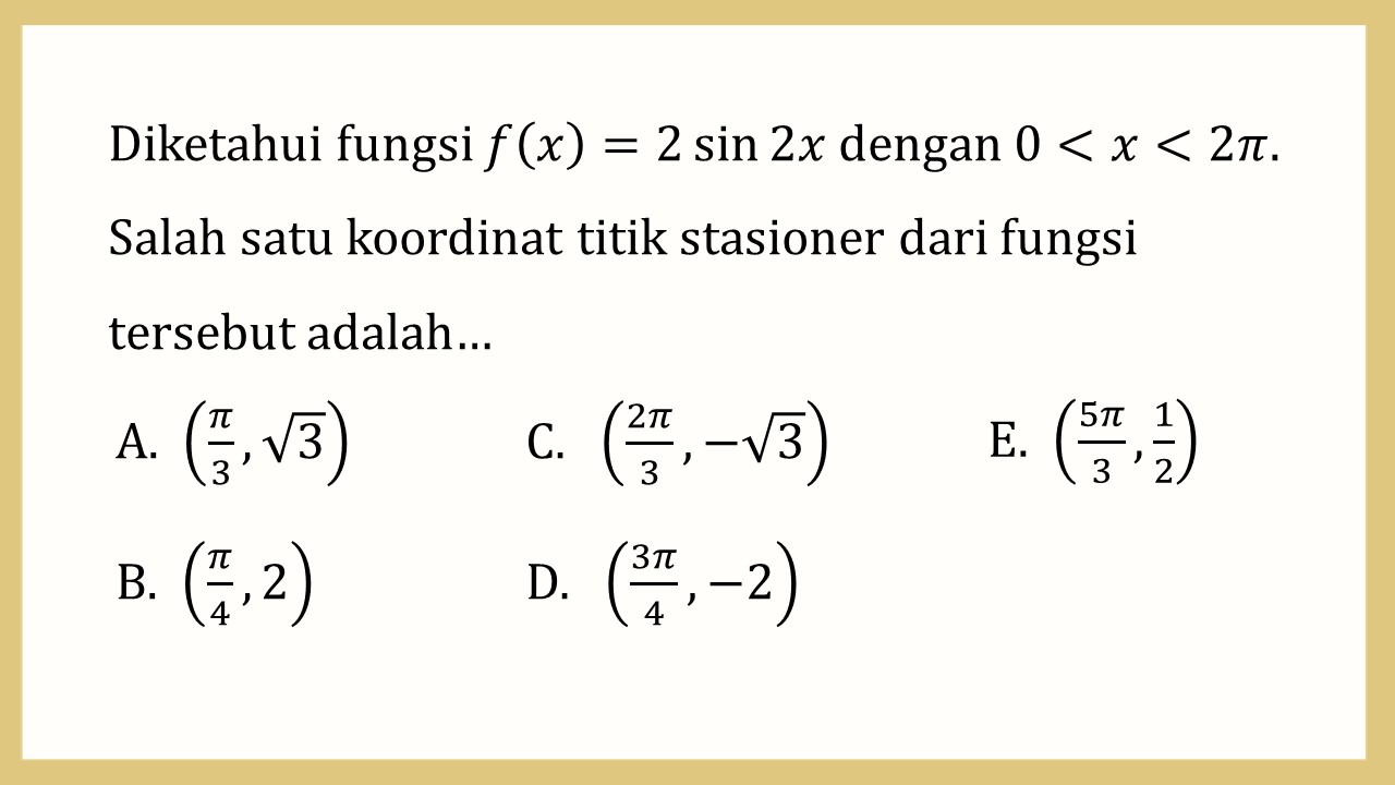 Diketahui fungsi f(x)=2 sin ⁡2x dengan 0<x<2π. Salah satu koordinat titik stasioner dari fungsi tersebut adalah…
