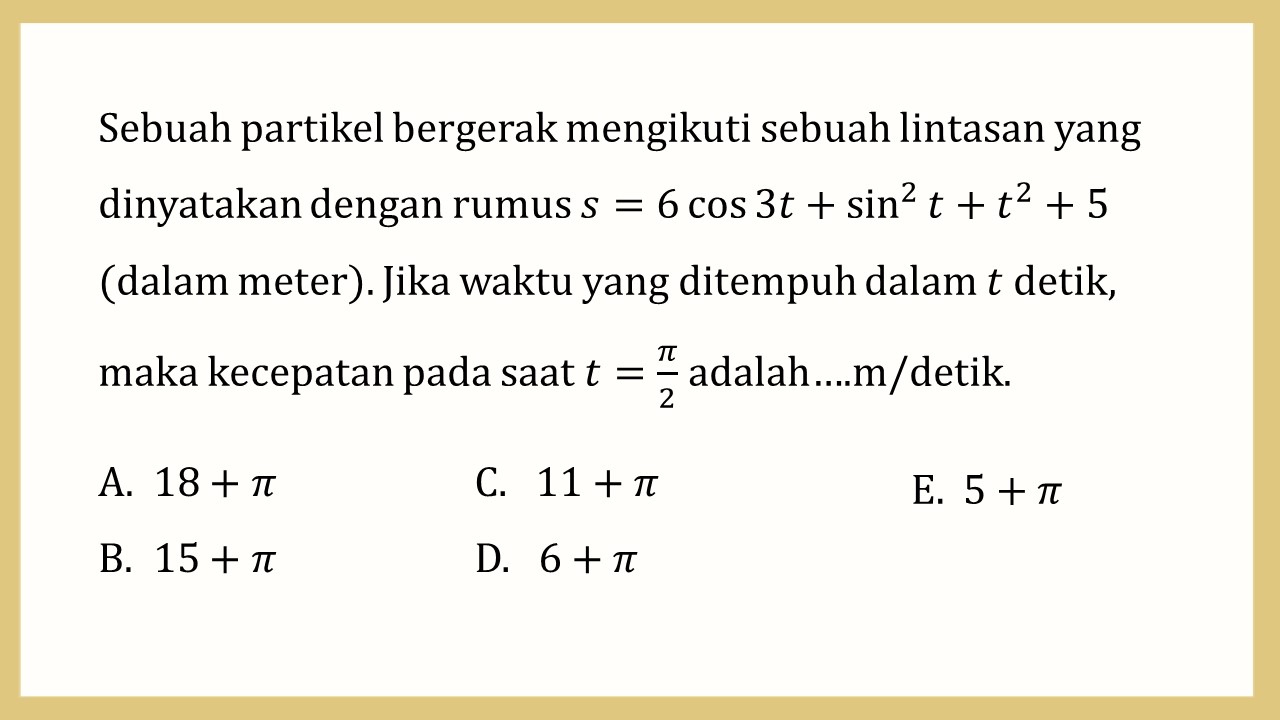 Sebuah partikel bergerak mengikuti sebuah lintasan yang dinyatakan dengan rumus s=6 cos⁡ 3t+sin^2 ⁡t+t^2+5 (dalam meter). Jika waktu yang ditempuh dalam t detik, maka kecepatan pada saat t=π/2 adalah…m/detik.