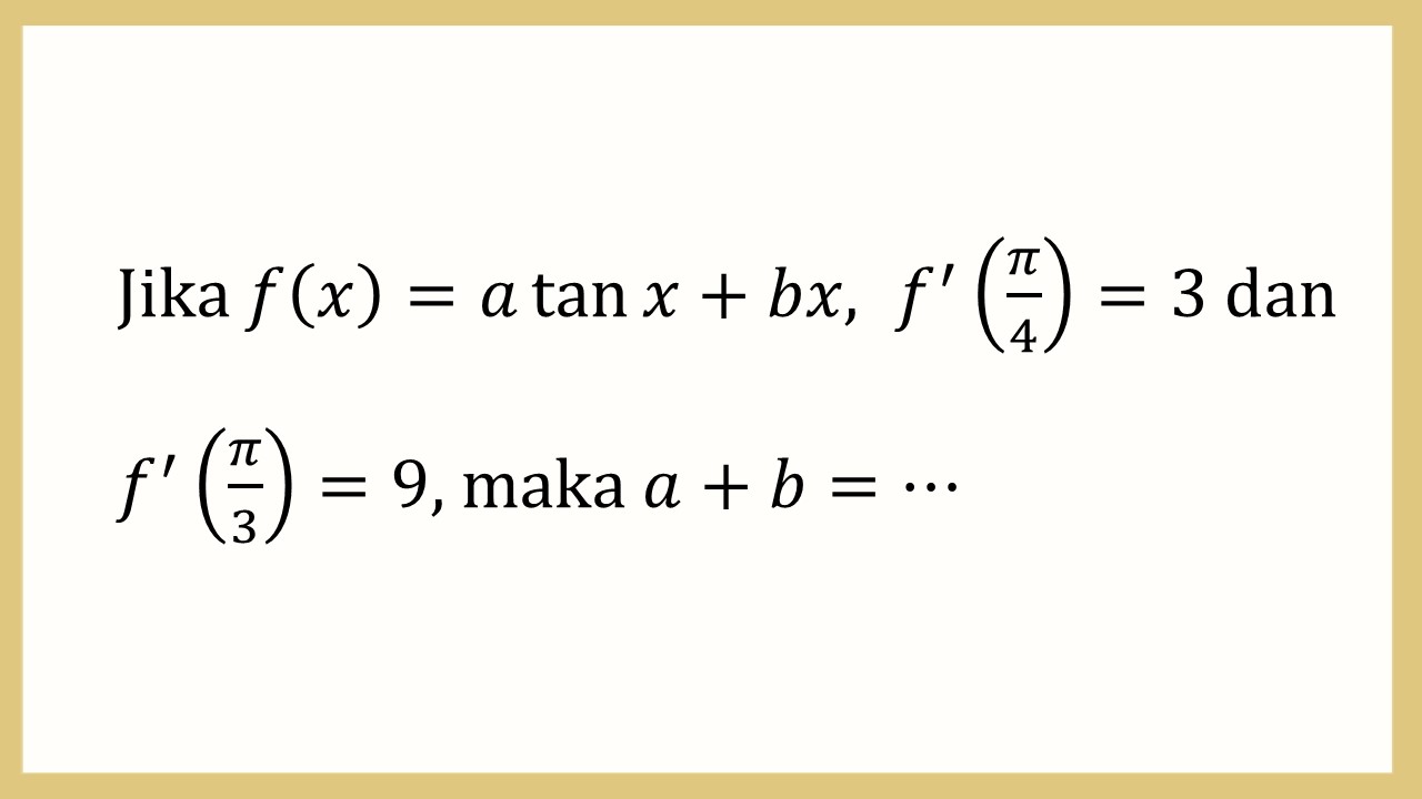 Jika f(x)=a tan ⁡x+bx,  f'(π/4)=3 dan f'(π/3)=9, maka a+b=⋯
