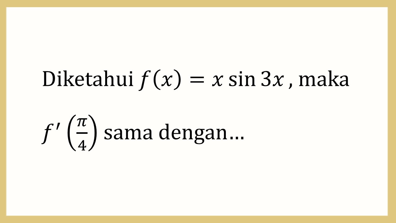 Diketahui f(x)=x sin ⁡3x, maka f'(π/4) sama dengan…
