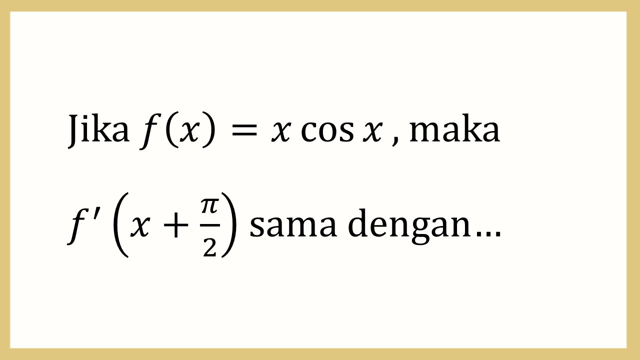 Jika f(x)=x cos⁡ x, maka f'(x+π/2) sama dengan…
