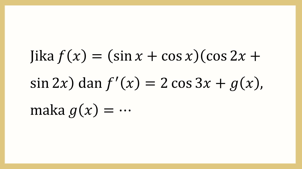 Jika f(x)=(sin⁡ x+cos⁡ x)(cos ⁡2x+sin⁡ 2x) dan f'(x)=2 cos⁡ 3x+g(x), maka g(x)=⋯
