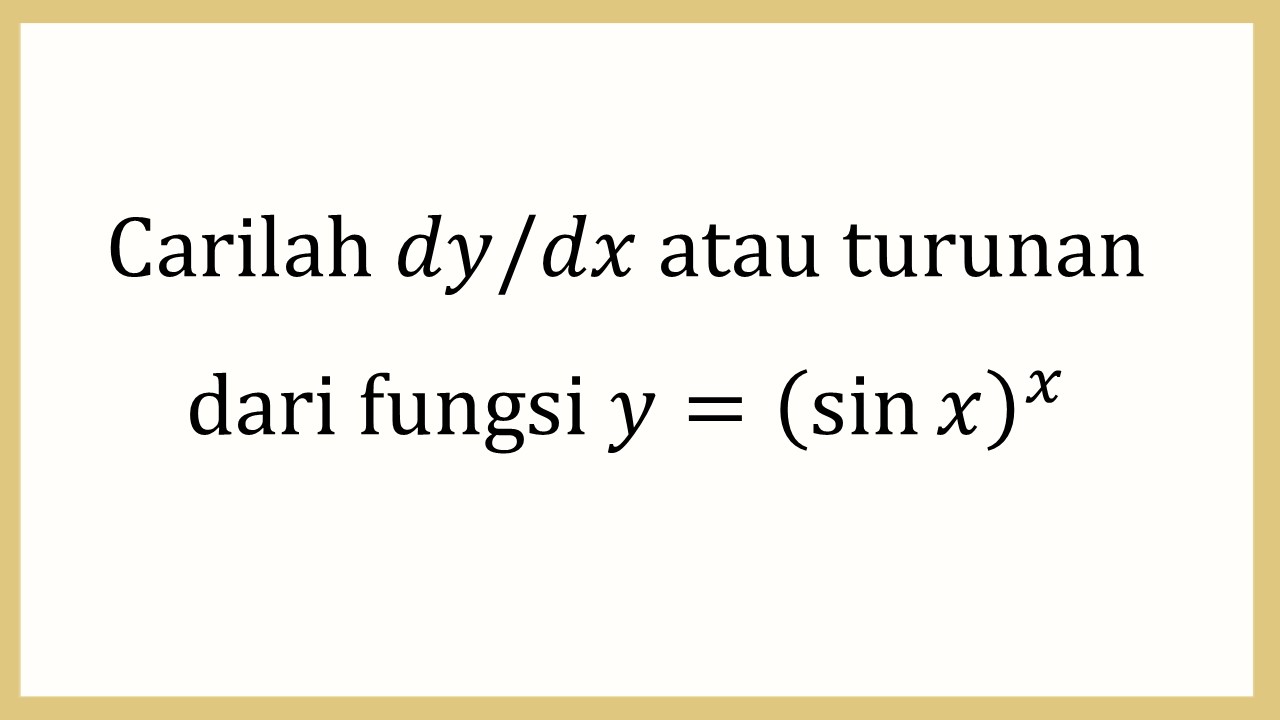 Carilah dy/dx atau turunan dari fungsi y=(sin⁡ x)^x
